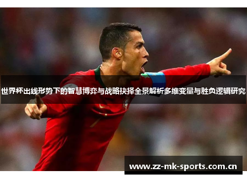 世界杯出线形势下的智慧博弈与战略抉择全景解析多维变量与胜负逻辑研究