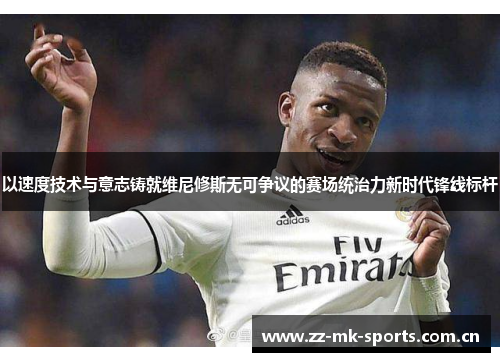 以速度技术与意志铸就维尼修斯无可争议的赛场统治力新时代锋线标杆